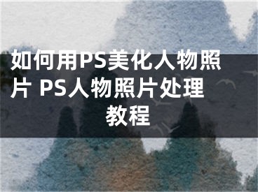 如何用PS美化人物照片 PS人物照片處理教程