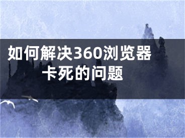 如何解決360瀏覽器卡死的問題 