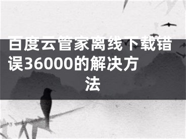 百度云管家離線下載錯誤36000的解決方法