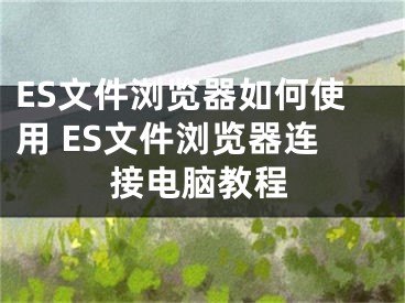 ES文件瀏覽器如何使用 ES文件瀏覽器連接電腦教程