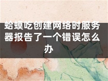 蛤蟆吃創(chuàng)建網(wǎng)絡(luò)時服務(wù)器報告了一個錯誤怎么辦 