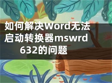 如何解決Word無法啟動轉(zhuǎn)換器mswrd632的問題 