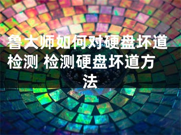 魯大師如何對硬盤壞道檢測 檢測硬盤壞道方法