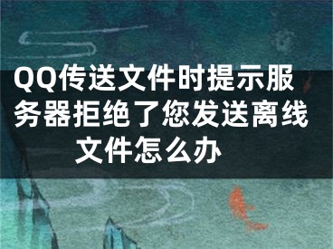 QQ傳送文件時提示服務(wù)器拒絕了您發(fā)送離線文件怎么辦 