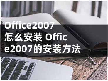 Office2007怎么安裝 Office2007的安裝方法