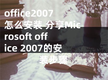 office2007怎么安裝 分享Microsoft office 2007的安裝步驟