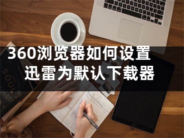 360瀏覽器如何設(shè)置迅雷為默認(rèn)下載器