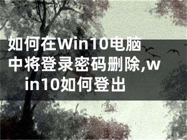 如何在Win10電腦中將登錄密碼刪除,win10如何登出