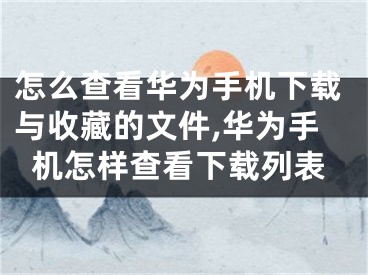 怎么查看華為手機(jī)下載與收藏的文件,華為手機(jī)怎樣查看下載列表