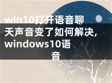 win10打開語音聊天聲音變了如何解決,windows10語音