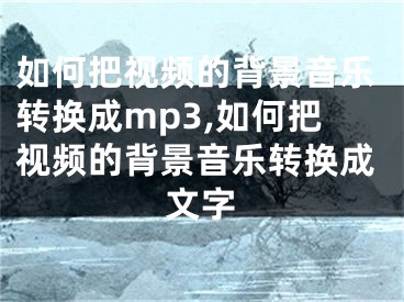 如何把視頻的背景音樂轉(zhuǎn)換成mp3,如何把視頻的背景音樂轉(zhuǎn)換成文字