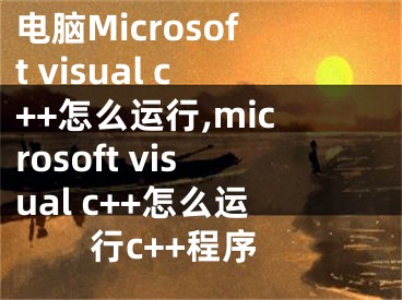 電腦Microsoft visual c++怎么運(yùn)行,microsoft visual c++怎么運(yùn)行c++程序