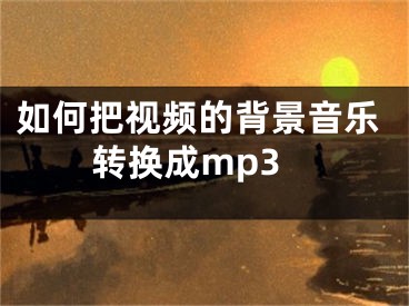 如何把視頻的背景音樂轉(zhuǎn)換成mp3