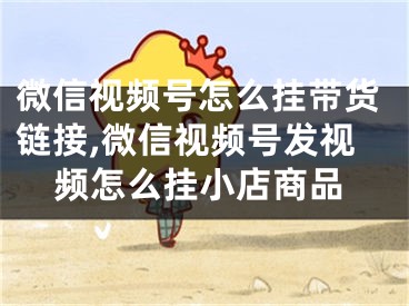 微信視頻號怎么掛帶貨鏈接,微信視頻號發(fā)視頻怎么掛小店商品