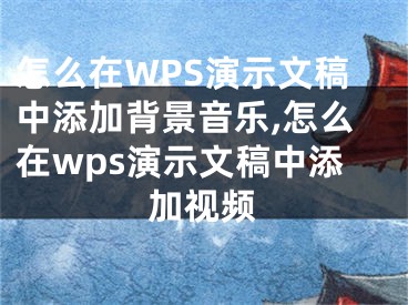 怎么在WPS演示文稿中添加背景音樂,怎么在wps演示文稿中添加視頻