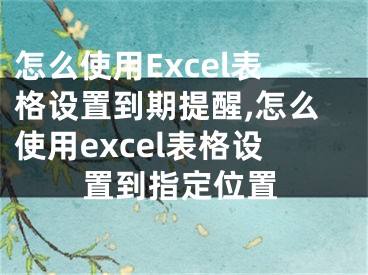 怎么使用Excel表格設(shè)置到期提醒,怎么使用excel表格設(shè)置到指定位置