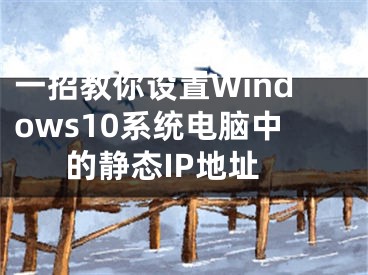 一招教你設(shè)置Windows10系統(tǒng)電腦中的靜態(tài)IP地址