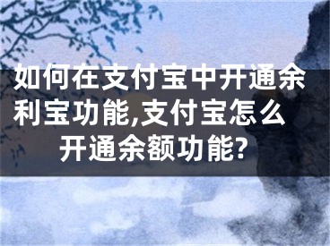 如何在支付寶中開通余利寶功能,支付寶怎么開通余額功能?