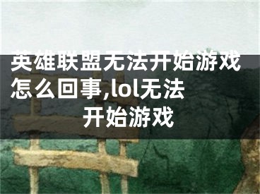 英雄聯(lián)盟無(wú)法開(kāi)始游戲怎么回事,lol無(wú)法開(kāi)始游戲