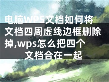 電腦WPS文檔如何將文檔四周虛線邊框刪除掉,wps怎么把四個文檔合在一起