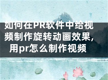 如何在PR軟件中給視頻制作旋轉(zhuǎn)動(dòng)畫效果,用pr怎么制作視頻