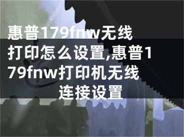 惠普179fnw無線打印怎么設(shè)置,惠普179fnw打印機(jī)無線連接設(shè)置