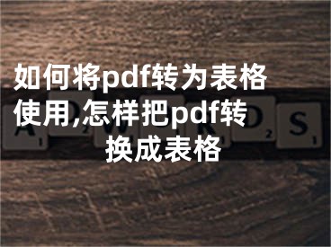 如何將pdf轉(zhuǎn)為表格使用,怎樣把pdf轉(zhuǎn)換成表格