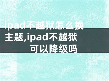 ipad不越獄怎么換主題,ipad不越獄可以降級嗎