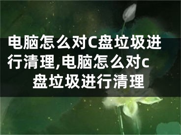 電腦怎么對(duì)C盤垃圾進(jìn)行清理,電腦怎么對(duì)c盤垃圾進(jìn)行清理