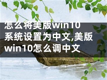 怎么將美版win10系統(tǒng)設(shè)置為中文,美版win10怎么調(diào)中文