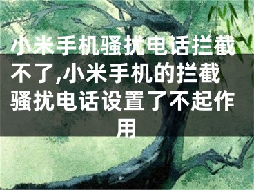 小米手機騷擾電話攔截不了,小米手機的攔截騷擾電話設置了不起作用