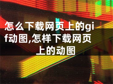 怎么下載網(wǎng)頁上的gif動(dòng)圖,怎樣下載網(wǎng)頁上的動(dòng)圖