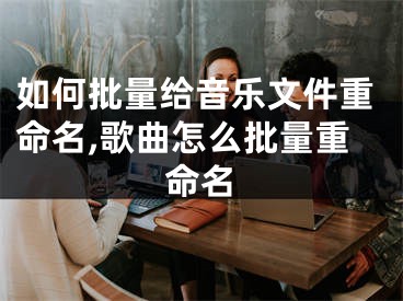 如何批量給音樂文件重命名,歌曲怎么批量重命名