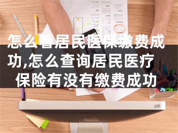 怎么看居民醫(yī)保繳費(fèi)成功,怎么查詢居民醫(yī)療保險(xiǎn)有沒(méi)有繳費(fèi)成功