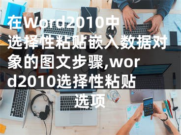 在Word2010中選擇性粘貼嵌入數(shù)據(jù)對象的圖文步驟,word2010選擇性粘貼選項