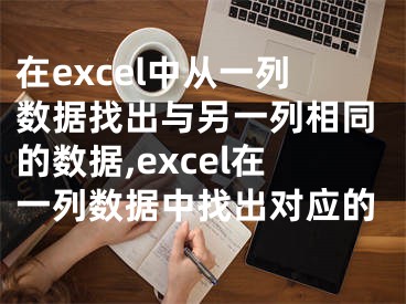 在excel中從一列數(shù)據(jù)找出與另一列相同的數(shù)據(jù),excel在一列數(shù)據(jù)中找出對應(yīng)的