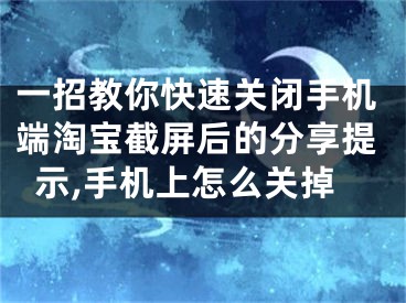 一招教你快速關(guān)閉手機端淘寶截屏后的分享提示,手機上怎么關(guān)掉