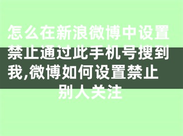 怎么在新浪微博中設(shè)置禁止通過(guò)此手機(jī)號(hào)搜到我,微博如何設(shè)置禁止別人關(guān)注