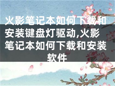 火影筆記本如何下載和安裝鍵盤燈驅(qū)動,火影筆記本如何下載和安裝軟件