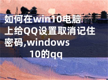 如何在win10電腦上給QQ設(shè)置取消記住密碼,windows10的qq