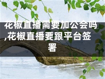 花椒直播需要加公會(huì)嗎,花椒直播要跟平臺(tái)簽署