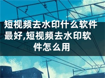 短視頻去水印什么軟件最好,短視頻去水印軟件怎么用