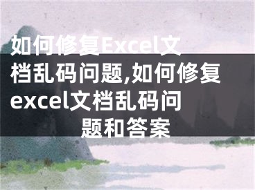 如何修復(fù)Excel文檔亂碼問題,如何修復(fù)excel文檔亂碼問題和答案