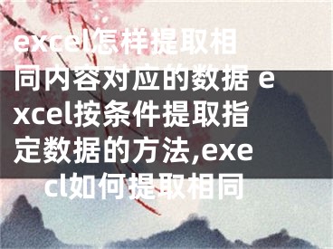 excel怎樣提取相同內(nèi)容對(duì)應(yīng)的數(shù)據(jù) excel按條件提取指定數(shù)據(jù)的方法,execl如何提取相同