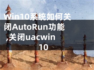 Win10系統(tǒng)如何關(guān)閉AutoRun功能 ,關(guān)閉uacwin10