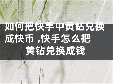 如何把快手中黃鉆兌換成快幣 ,快手怎么把黃鉆兌換成錢