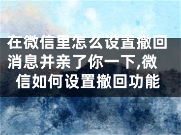 在微信里怎么設(shè)置撤回消息并親了你一下,微信如何設(shè)置撤回功能