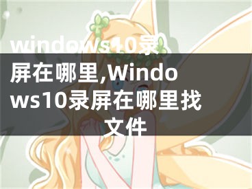 windows10錄屏在哪里,Windows10錄屏在哪里找文件