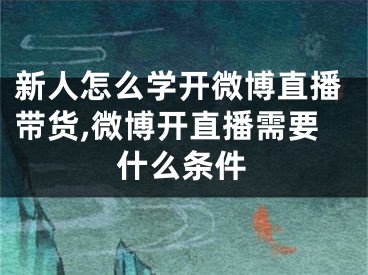 新人怎么學(xué)開微博直播帶貨,微博開直播需要什么條件