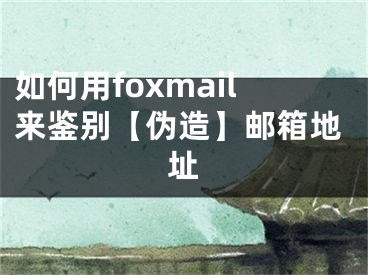 如何用foxmail來鑒別【偽造】郵箱地址